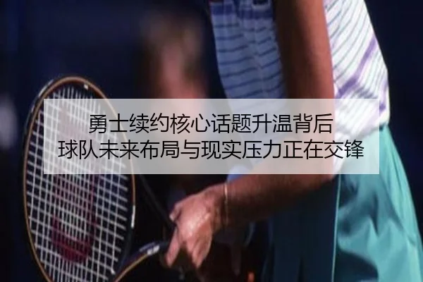勇士续约核心话题升温背后 球队未来布局与现实压力正在交锋